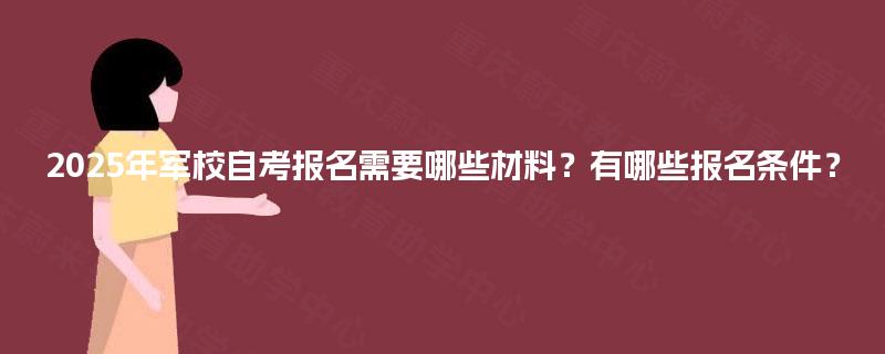 2025年军校自考报名需要哪些材料？有哪些报名条件？