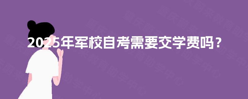 2025年军校自考需要交学费吗？