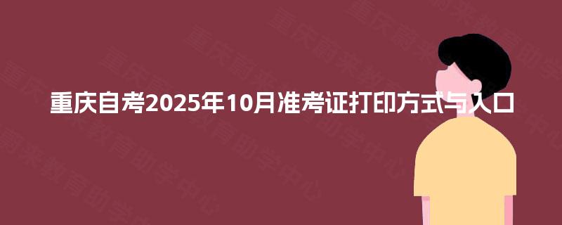 重庆自考2025年10月准考证打印方式与入口 重庆自考2025年10月准考证打印方式与入口