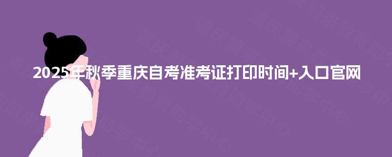 2025年秋季重庆自考准考证打印时间+入口官网 2025年秋季重庆自考准考证打印时间+入口官网