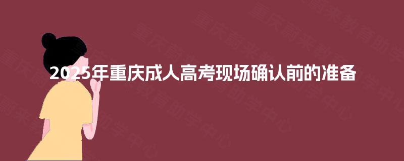 2025年重庆成人高考现场确认前的准备 2025年重庆成人高考现场确认前的准备