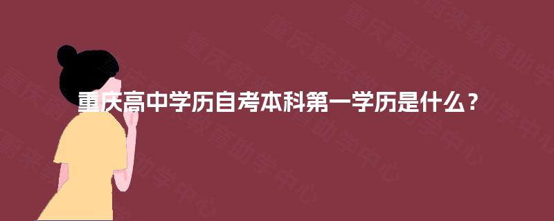 重庆高中学历自考本科第一学历是什么？