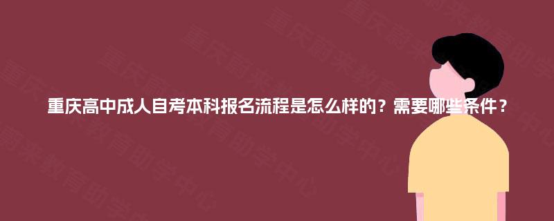 重庆高中成人自考本科报名流程是怎么样的？需要哪些条件？