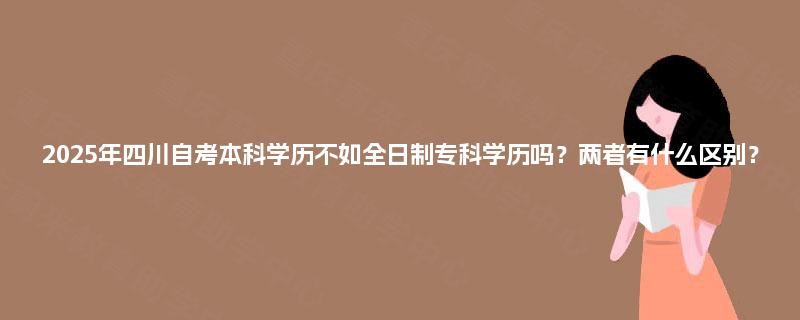 2025年四川自考本科学历不如全日制专科学历吗？两者有什么区别？
