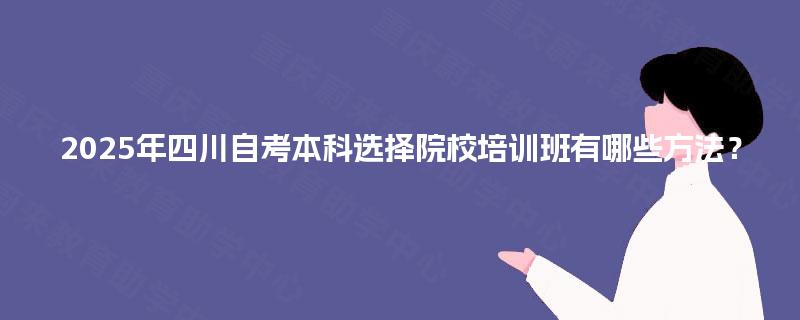 2025年四川自考本科选择院校培训班有哪些方法？
