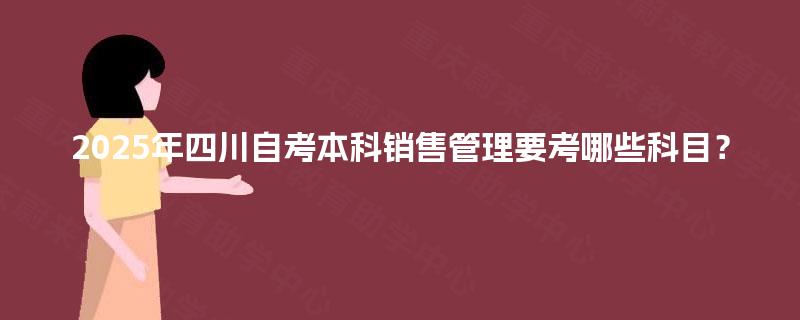 2025年四川自考本科销售管理要考哪些科目？