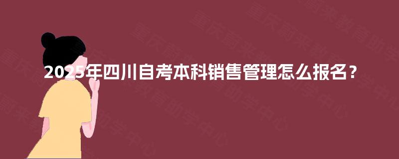 2025年四川自考本科销售管理怎么报名？