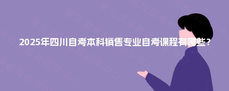 2025年四川自考本科销售专业自考课程有哪些？