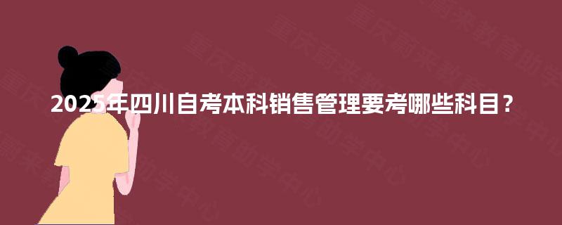2025年四川自考本科销售管理要考哪些科目？