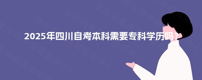 2025年四川自考本科需要专科学历吗？