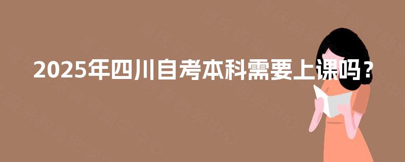2025年四川自考本科需要上课吗？