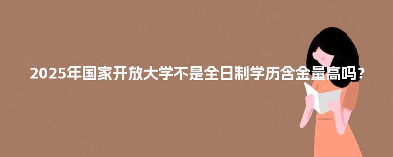 2025年国家开放大学不是全日制学历含金量高吗？