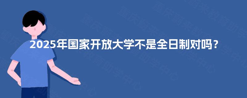 2025年国家开放大学不是全日制对吗？