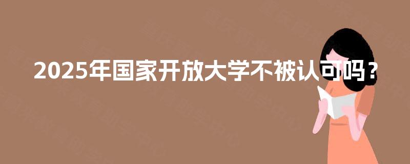 2025年国家开放大学不被认可吗？