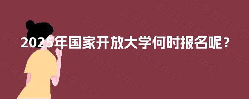 2025年国家开放大学何时报名呢？