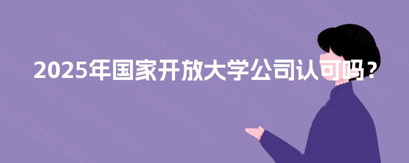 2025年国家开放大学公司认可吗？