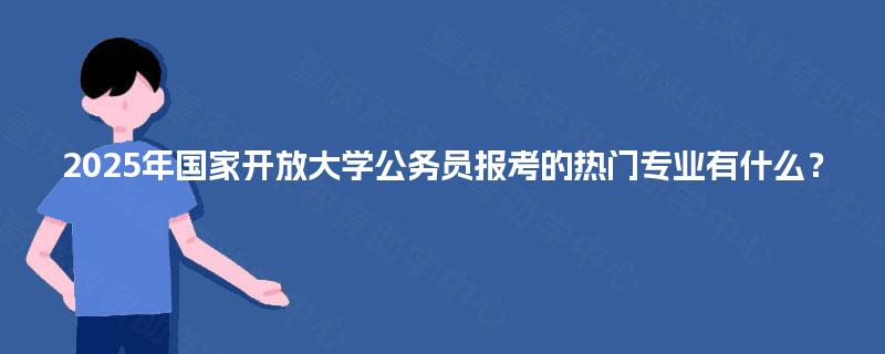 2025年国家开放大学公务员报考的热门专业有什么？