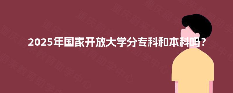 2025年国家开放大学分专科和本科吗？