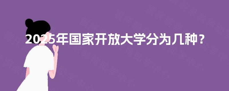 2025年国家开放大学分为几种？