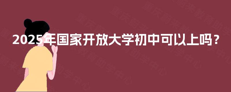 2025年国家开放大学初中可以上吗？