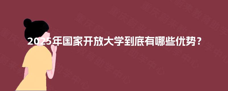 2025年国家开放大学到底有哪些优势？