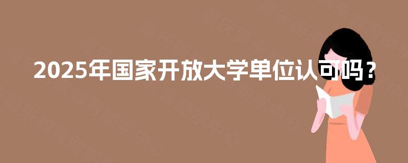 2025年国家开放大学单位认可吗？