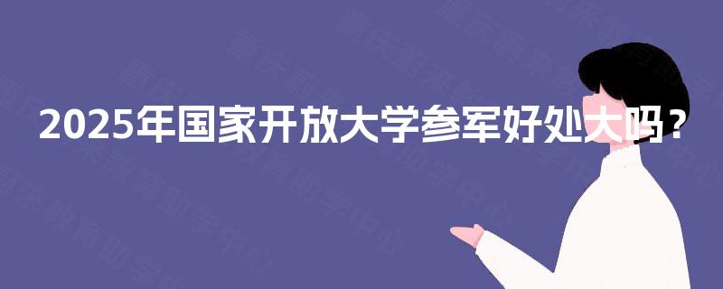 2025年国家开放大学参军好处大吗？