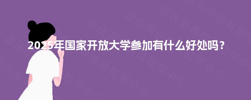2025年国家开放大学参加有什么好处吗？