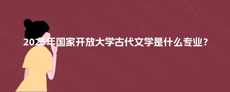 2025年国家开放大学古代文学是什么专业？