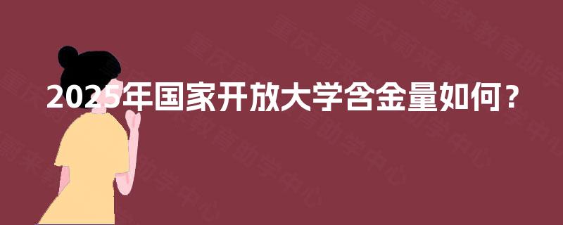 2025年国家开放大学含金量如何？