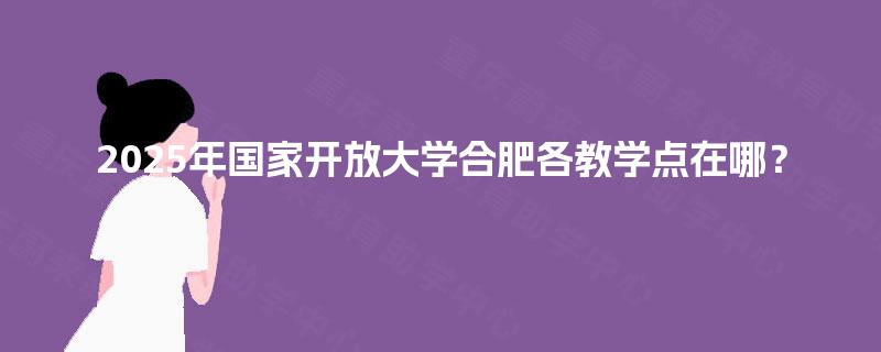 2025年国家开放大学合肥各教学点在哪？