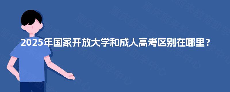 2025年国家开放大学和成人高考区别在哪里？
