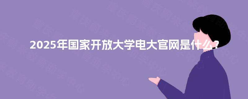 2025年国家开放大学电大官网是什么？