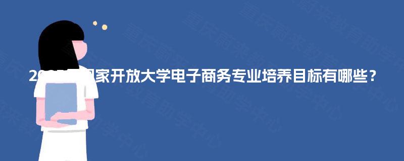 2025年国家开放大学电子商务专业培养目标有哪些？