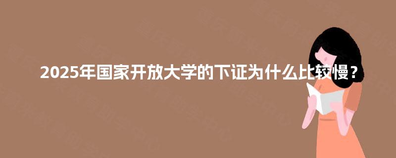 2025年国家开放大学的下证为什么比较慢？