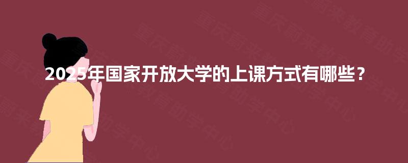 2025年国家开放大学的上课方式有哪些？