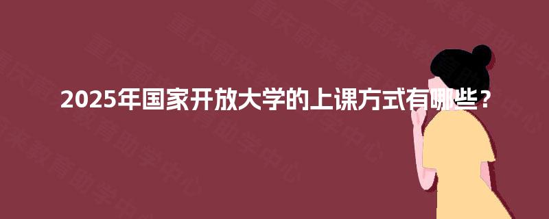 2025年国家开放大学的上课方式有哪些？