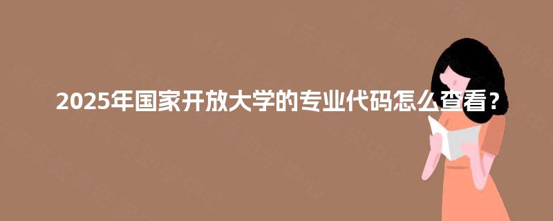 2025年国家开放大学的专业代码怎么查看？
