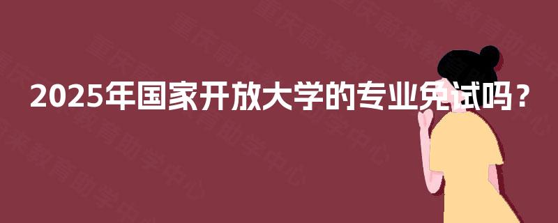2025年国家开放大学的专业免试吗？