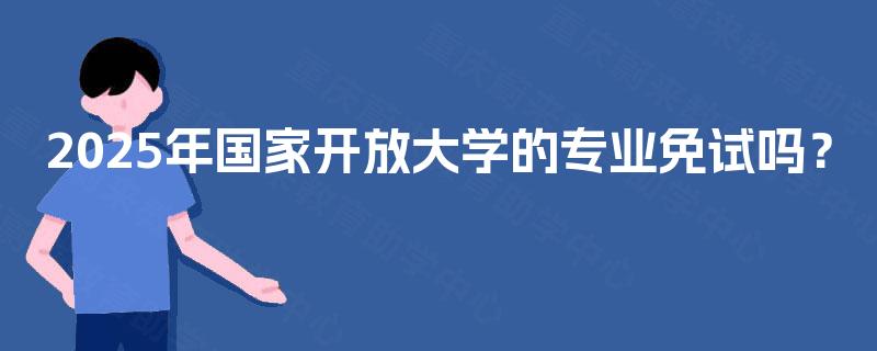 2025年国家开放大学的专业免试吗？