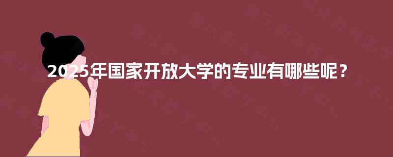 2025年国家开放大学的专业有哪些呢？