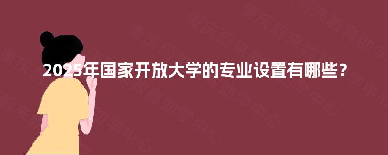 2025年国家开放大学的专业设置有哪些？