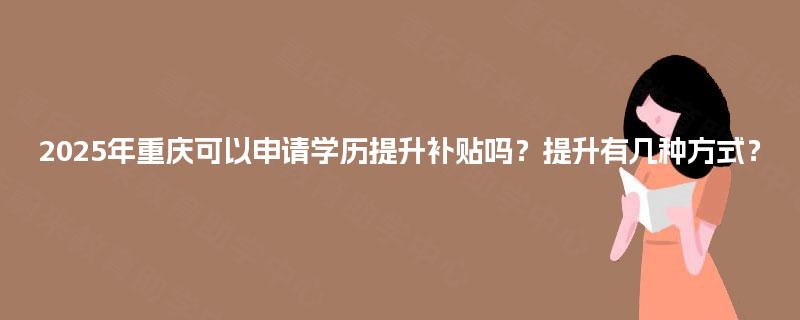 2025年重庆可以申请学历提升补贴吗？提升有几种方式？