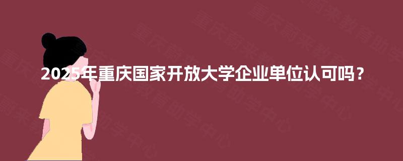 2025年重庆国家开放大学企业单位认可吗？
