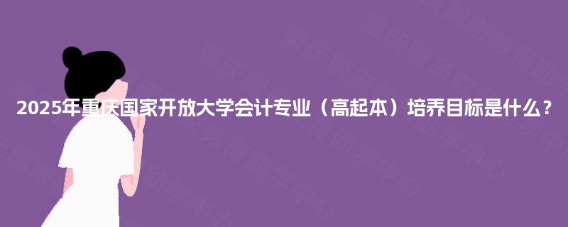 2025年重庆国家开放大学会计专业（高起本）培养目标是什么？