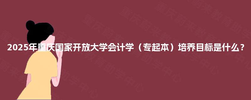 2025年重庆国家开放大学会计学（专起本）培养目标是什么？