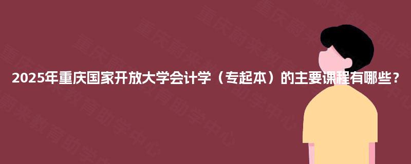 2025年重庆国家开放大学会计学（专起本）的主要课程有哪些？
