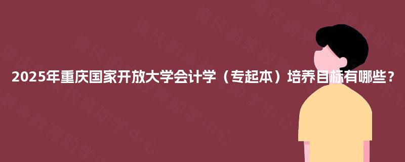 2025年重庆国家开放大学会计学（专起本）培养目标有哪些？