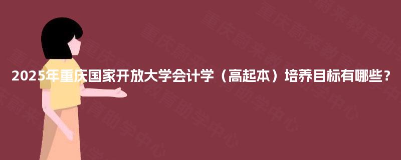 2025年重庆国家开放大学会计学（高起本）培养目标有哪些？