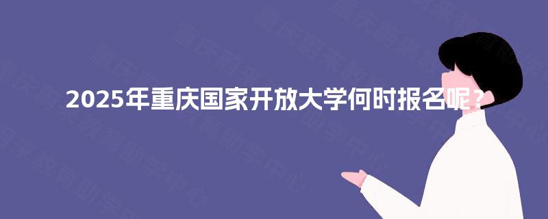2025年重庆国家开放大学何时报名呢？